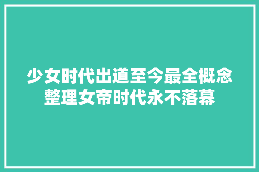 少女时代出道至今最全概念整理女帝时代永不落幕