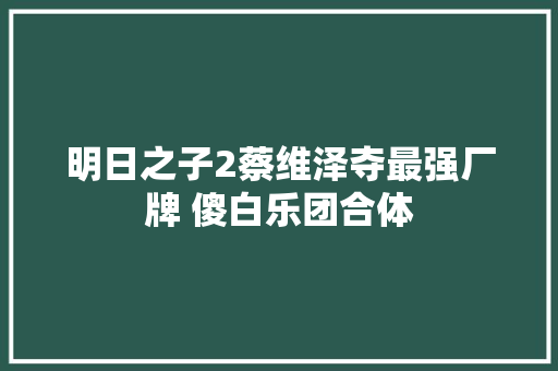 明日之子2蔡维泽夺最强厂牌 傻白乐团合体