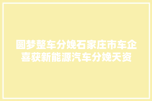 圆梦整车分娩石家庄市车企喜获新能源汽车分娩天资