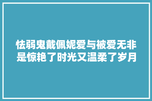 怯弱鬼戴佩妮爱与被爱无非是惊艳了时光又温柔了岁月