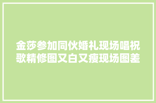 金莎参加同伙婚礼现场唱祝歌精修图又白又瘦现场图差别很大年夜