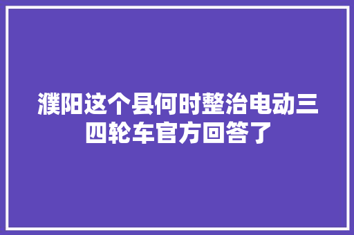 濮阳这个县何时整治电动三四轮车官方回答了