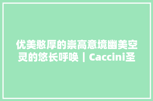 优美憨厚的崇高意境幽美空灵的悠长呼唤｜Caccini圣母颂