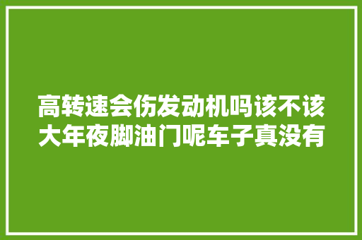 高转速会伤发动机吗该不该大年夜脚油门呢车子真没有那么娇气