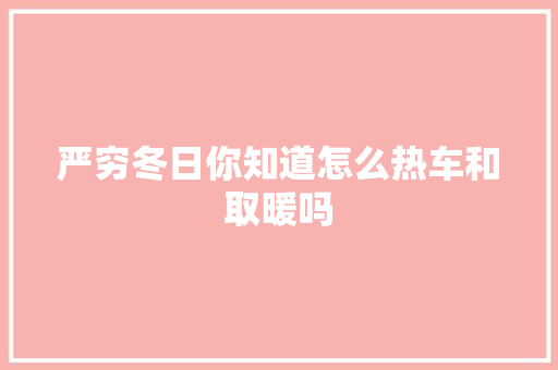 严穷冬日你知道怎么热车和取暖吗
