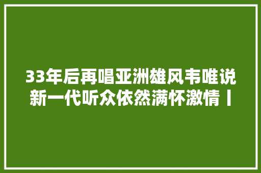 33年后再唱亚洲雄风韦唯说新一代听众依然满怀激情丨独家