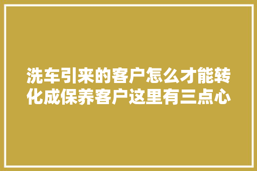 洗车引来的客户怎么才能转化成保养客户这里有三点心得