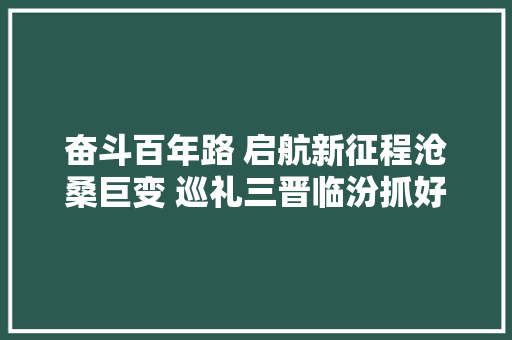 奋斗百年路 启航新征程沧桑巨变 巡礼三晋临汾抓好项目培植 推进高质量成长