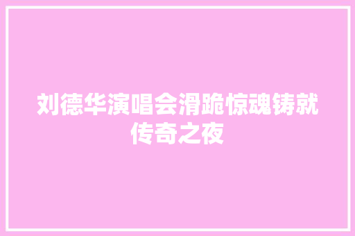 刘德华演唱会滑跪惊魂铸就传奇之夜