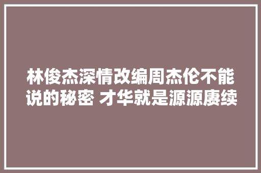 林俊杰深情改编周杰伦不能说的秘密 才华就是源源赓续的生命力