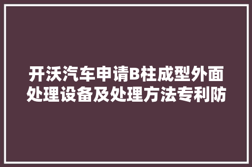 开沃汽车申请B柱成型外面处理设备及处理方法专利防止出现压力不合造成汽车B柱外面出现凹凸不平的情况