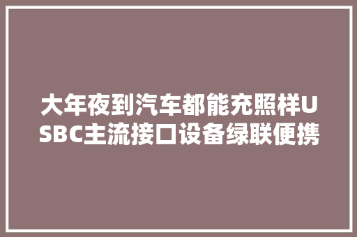 大年夜到汽车都能充照样USBC主流接口设备绿联便携式充气泵拆解