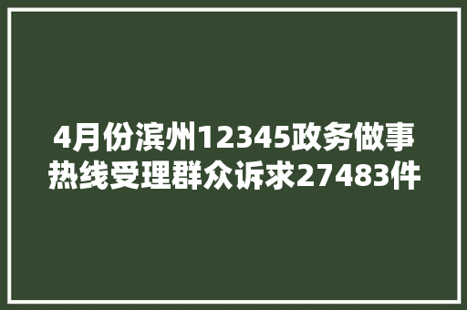 4月份滨州12345政务做事热线受理群众诉求27483件