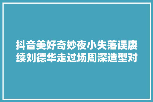 抖音美好奇妙夜小失落误赓续刘德华走过场周深造型对不起实力