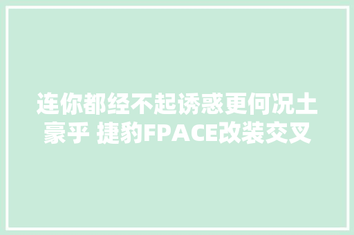连你都经不起诱惑更何况土豪乎 捷豹FPACE改装交叉火力汽车音响 汽车知识