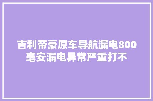 吉利帝豪原车导航漏电800毫安漏电异常严重打不