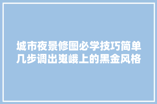 城市夜景修图必学技巧简单几步调出嵬峨上的黑金风格