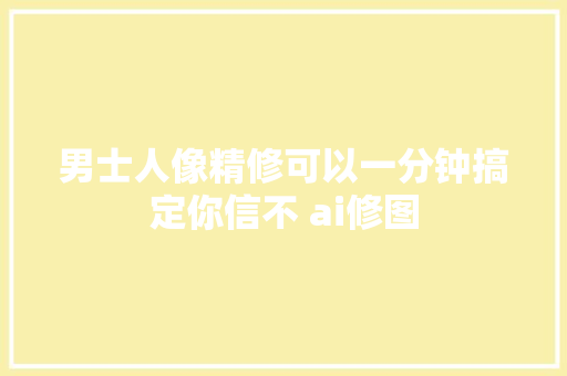 男士人像精修可以一分钟搞定你信不 ai修图