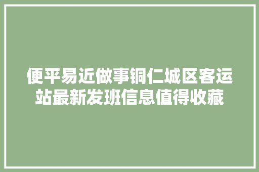 便平易近做事铜仁城区客运站最新发班信息值得收藏