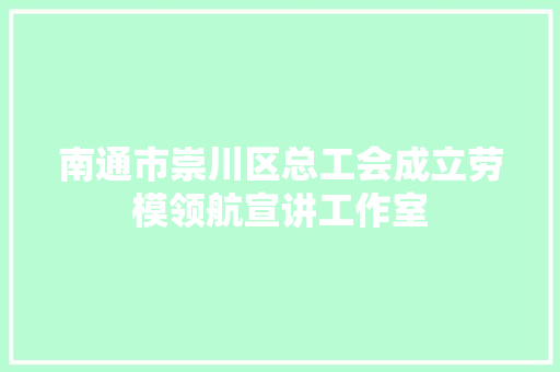 南通市崇川区总工会成立劳模领航宣讲工作室