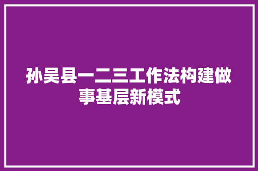 孙吴县一二三工作法构建做事基层新模式