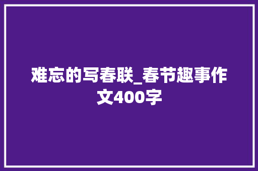难忘的写春联_春节趣事作文400字