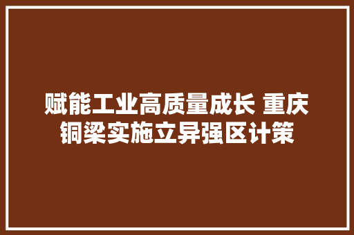 赋能工业高质量成长 重庆铜梁实施立异强区计策