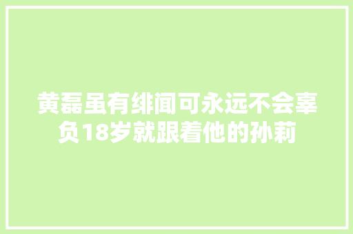 黄磊虽有绯闻可永远不会辜负18岁就跟着他的孙莉