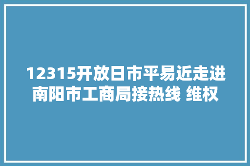 12315开放日市平易近走进南阳市工商局接热线 维权路上处处有讲究