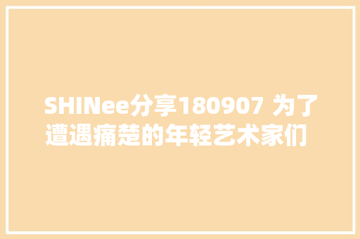 SHINee分享180907 为了遭遇痛楚的年轻艺术家们 纪念钟铉的闪光基金会成立