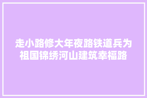 走小路修大年夜路铁道兵为祖国锦绣河山建筑幸福路