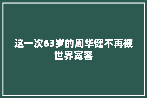 这一次63岁的周华健不再被世界宽容