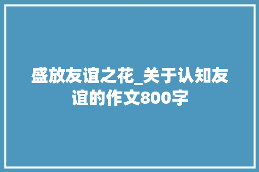 盛放友谊之花_关于认知友谊的作文800字