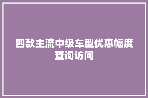 四款主流中级车型优惠幅度查询访问