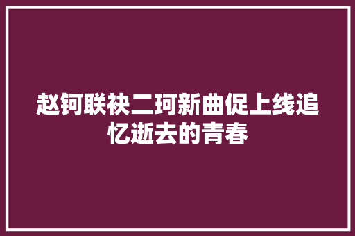 赵钶联袂二珂新曲促上线追忆逝去的青春