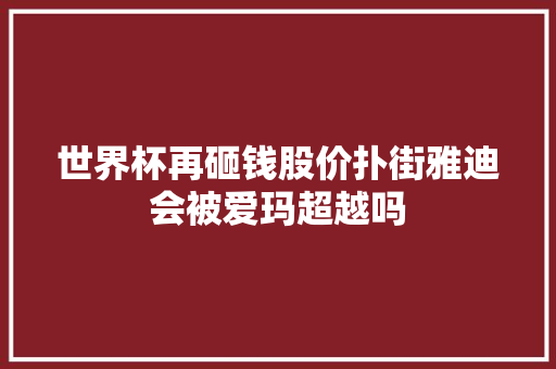世界杯再砸钱股价扑街雅迪会被爱玛超越吗