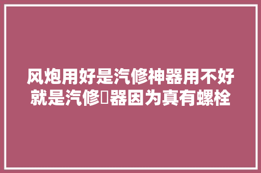 风炮用好是汽修神器用不好就是汽修囧器因为真有螺栓被拧坏的