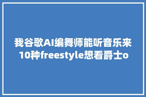 我谷歌AI编舞师能听音乐来10种freestyle想看爵士or芭蕾