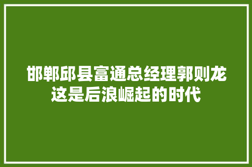 邯郸邱县富通总经理郭则龙这是后浪崛起的时代