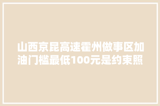 山西京昆高速霍州做事区加油门槛最低100元是约束照样保障