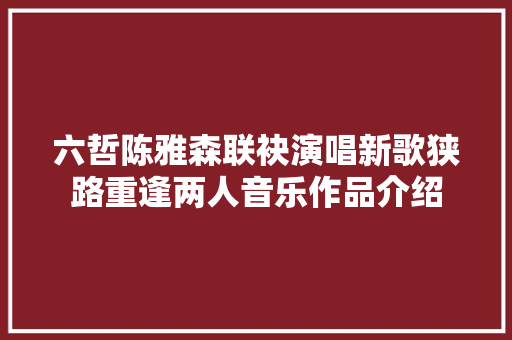 六哲陈雅森联袂演唱新歌狭路重逢两人音乐作品介绍