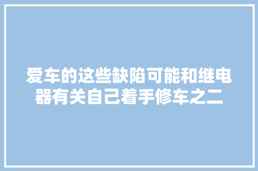 爱车的这些缺陷可能和继电器有关自己着手修车之二