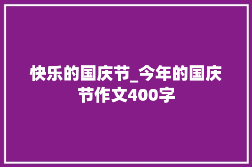 快乐的国庆节_今年的国庆节作文400字