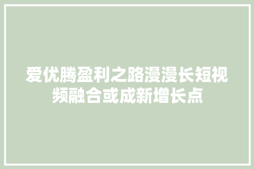 爱优腾盈利之路漫漫长短视频融合或成新增长点