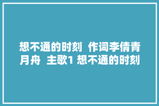 想不通的时刻  作词李倩青月舟  主歌1 想不通的时刻