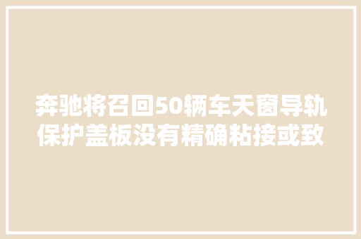 奔驰将召回50辆车天窗导轨保护盖板没有精确粘接或致分离