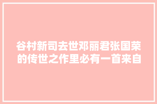 谷村新司去世邓丽君张国荣的传世之作里必有一首来自于他