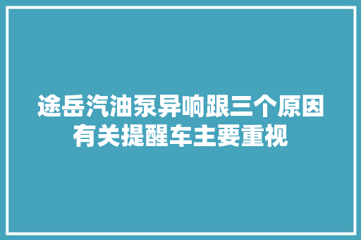 途岳汽油泵异响跟三个原因有关提醒车主要重视