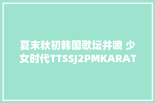 夏末秋初韩国歌坛井喷 少女时代TTSSJ2PMKARATara回归季