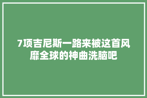 7项吉尼斯一路来被这首风靡全球的神曲洗脑吧